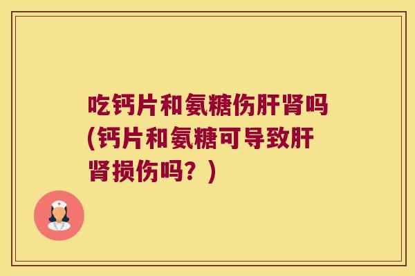 吃钙片和氨糖伤吗(钙片和氨糖可导致损伤吗?) 吃钙片和氨糖伤吗(钙片和氨糖可导致损伤吗?)