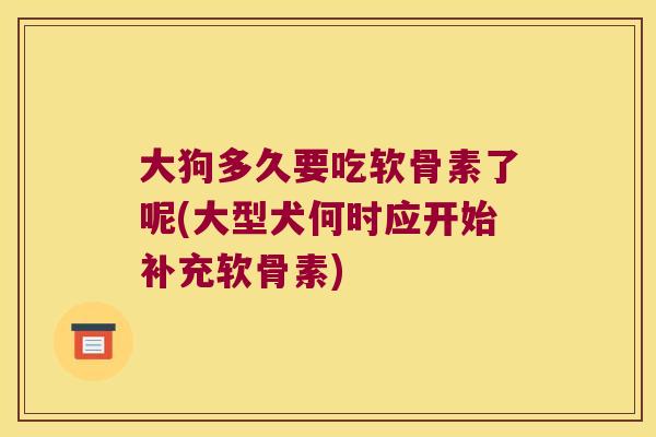 大狗多久要吃软骨素了呢(大型犬何时应开始补充软骨素) 大狗多久要吃软骨素了呢(大型犬何时应开始补充软骨素)