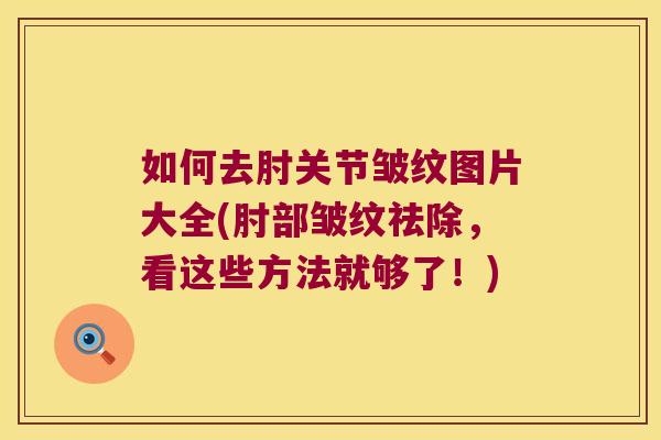 如何去肘关节皱纹图片大全(肘部皱纹祛除，看这些方法就够了！)