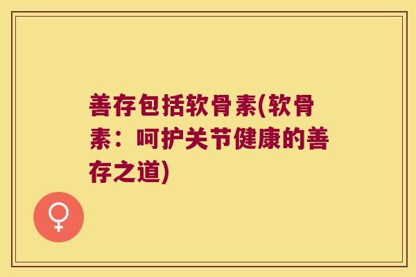 善存包括软骨素(软骨素:呵护关节健康的善存之道) 善存包括软骨素(软骨素:呵护关节健康的善存之道)