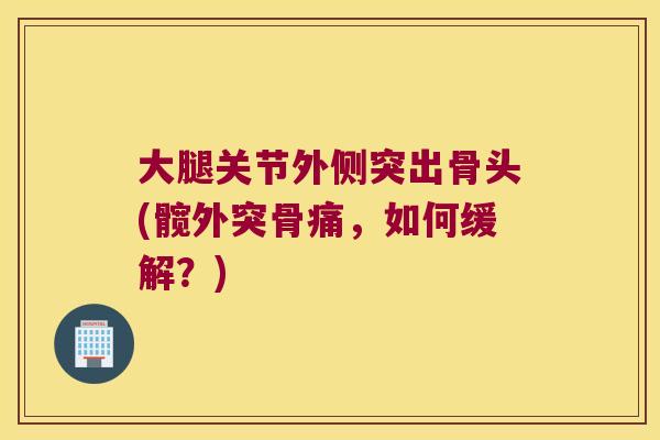 大腿关节外侧突出骨头(髋外突骨痛,如何缓解?) 大腿关节外侧突出骨头(髋外突骨痛,如何缓解?)