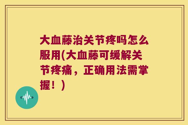 大藤关节疼吗怎么服用(大藤可缓解关节，正确用法需掌握！)