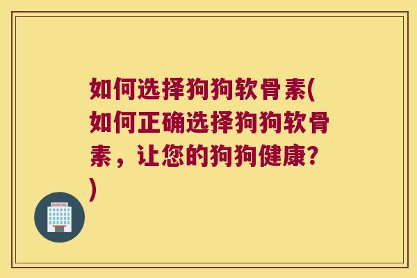 如何选择狗狗软骨素(如何正确选择狗狗软骨素，让您的狗狗健康？)
