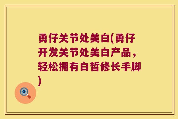 勇仔关节处美白(勇仔开发关节处美白产品,轻松拥有白皙修长手脚) 勇仔关节处美白(勇仔开发关节处美白产品,轻松拥有白皙修长手脚)