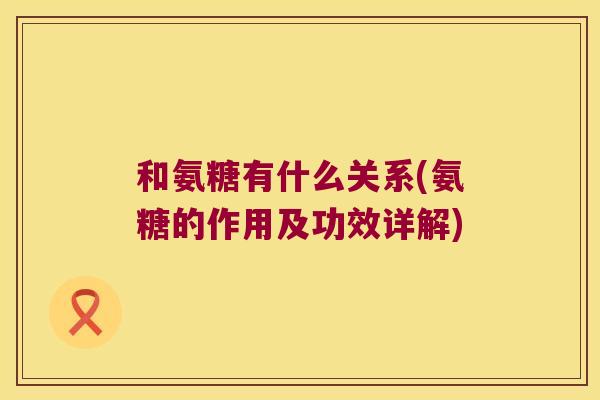 和氨糖有什么关系(氨糖的作用及功效详解) 和氨糖有什么关系(氨糖的作用及功效详解)