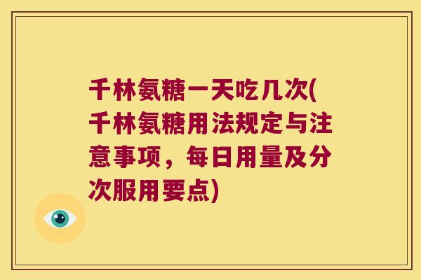 千林氨糖一天吃几次(千林氨糖用法规定与注意事项,每日用量及分次服用要点) 千林氨糖一天吃几次(千林氨糖用法规定与注意事项,每日用量及分次服用要点)