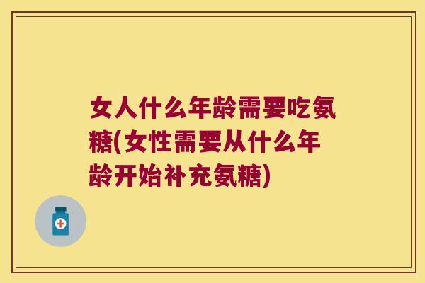 女人什么年龄需要吃氨糖(女性需要从什么年龄开始补充氨糖) 女人什么年龄需要吃氨糖(女性需要从什么年龄开始补充氨糖)