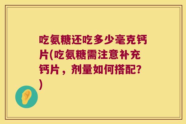 吃氨糖还吃多少毫克钙片(吃氨糖需注意补充钙片,剂量如何搭配?) 吃氨糖还吃多少毫克钙片(吃氨糖需注意补充钙片,剂量如何搭配?)