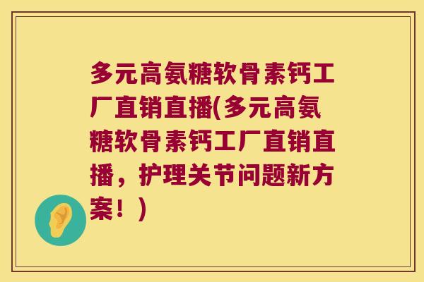 多元高氨糖软骨素钙工厂直销直播(多元高氨糖软骨素钙工厂直销直播，护理关节问题新方案！)