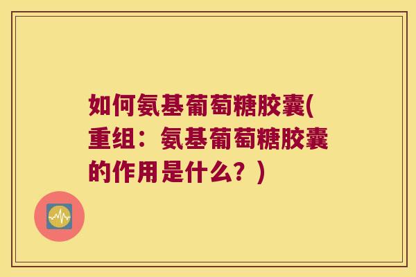 如何氨基葡萄糖胶囊(重组:氨基葡萄糖胶囊的作用是什么?) 如何氨基葡萄糖胶囊(重组:氨基葡萄糖胶囊的作用是什么?)
