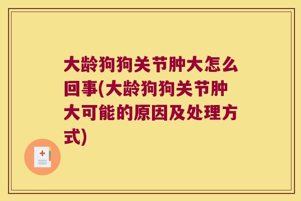 大龄狗狗关节肿大怎么回事(大龄狗狗关节肿大可能的原因及处理方式) 大龄狗狗关节肿大怎么回事(大龄狗狗关节肿大可能的原因及处理方式)