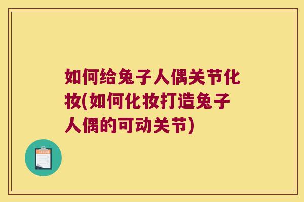 如何给兔子人偶关节化妆(如何化妆打造兔子人偶的可动关节) 如何给兔子人偶关节化妆(如何化妆打造兔子人偶的可动关节)