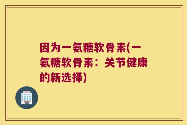 因为一氨糖软骨素(一氨糖软骨素:关节健康的新选择) 因为一氨糖软骨素(一氨糖软骨素:关节健康的新选择)