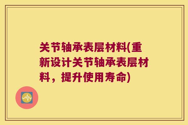 关节轴承表层材料(重新设计关节轴承表层材料，提升使用寿命)