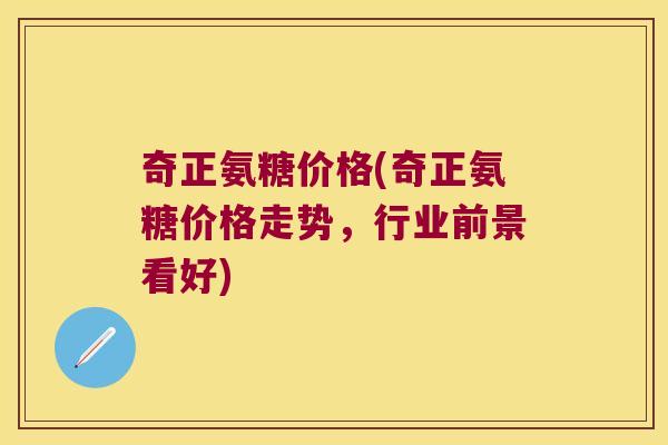 奇正氨糖价格(奇正氨糖价格走势,行业前景看好) 奇正氨糖价格(奇正氨糖价格走势,行业前景看好)