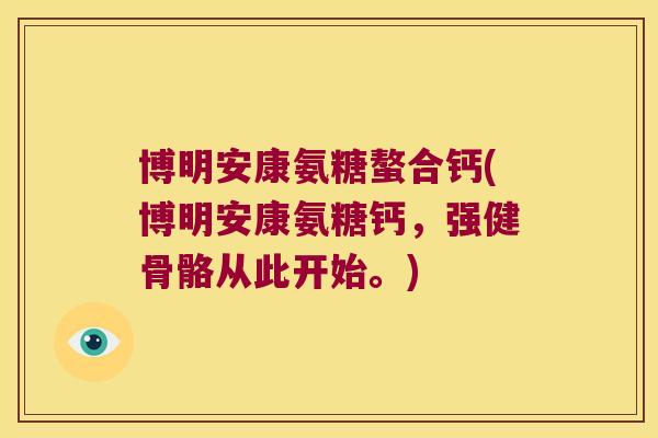 博明安康氨糖螯合钙(博明安康氨糖钙,强健骨骼从此开始。) 博明安康氨糖螯合钙(博明安康氨糖钙,强健骨骼从此开始。)