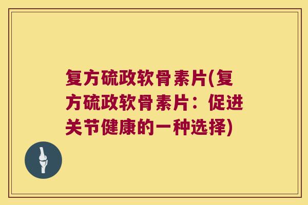 复方硫政软骨素片(复方硫政软骨素片:促进关节健康的一种选择) 复方硫政软骨素片(复方硫政软骨素片:促进关节健康的一种选择)