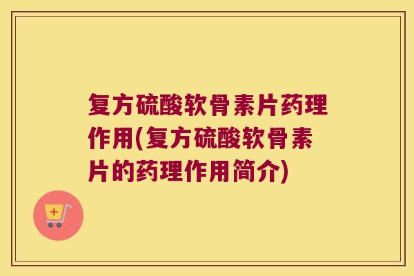复方硫酸软骨素片药理作用(复方硫酸软骨素片的药理作用简介) 复方硫酸软骨素片药理作用(复方硫酸软骨素片的药理作用简介)