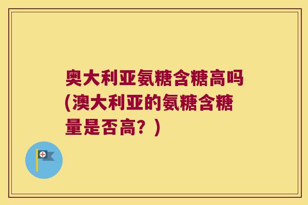 奥大利亚氨糖含糖高吗(澳大利亚的氨糖含糖量是否高？)