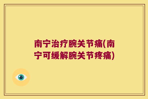 南宁腕关节痛(南宁可缓解腕关节) 南宁腕关节痛(南宁可缓解腕关节)