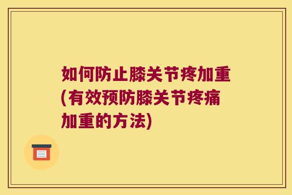 如何防止膝关节疼加重(有效膝关节加重的方法)