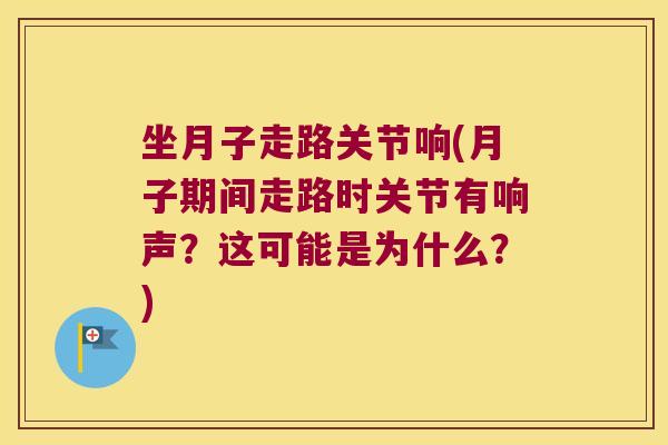 坐月子走路关节响(月子期间走路时关节有响声?这可能是为什么?) 坐月子走路关节响(月子期间走路时关节有响声?这可能是为什么?)
