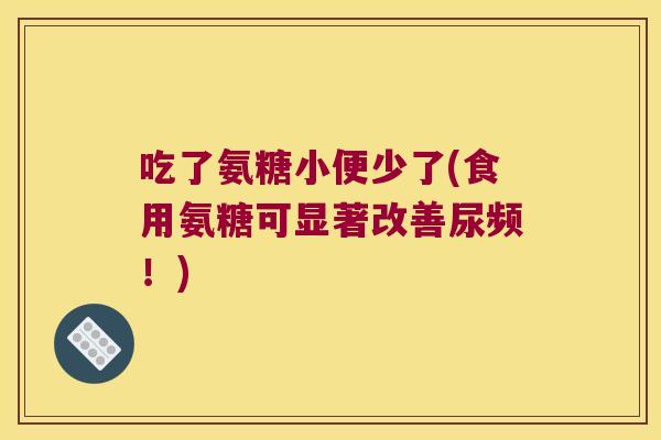 吃了氨糖小便少了(食用氨糖可显著改善尿频！)