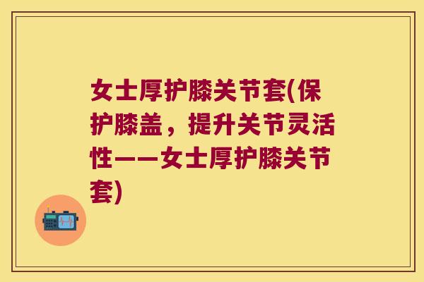 女士厚护膝关节套(保护膝盖，提升关节灵活性——女士厚护膝关节套)