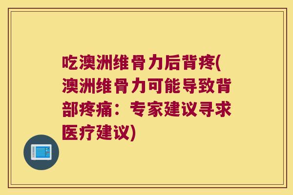 吃澳洲维骨力后背疼(澳洲维骨力可能导致背部:专家建议寻求医疗建议) 吃澳洲维骨力后背疼(澳洲维骨力可能导致背部:专家建议寻求医疗建议)