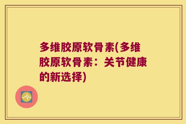多维胶原软骨素(多维胶原软骨素:关节健康的新选择) 多维胶原软骨素(多维胶原软骨素:关节健康的新选择)