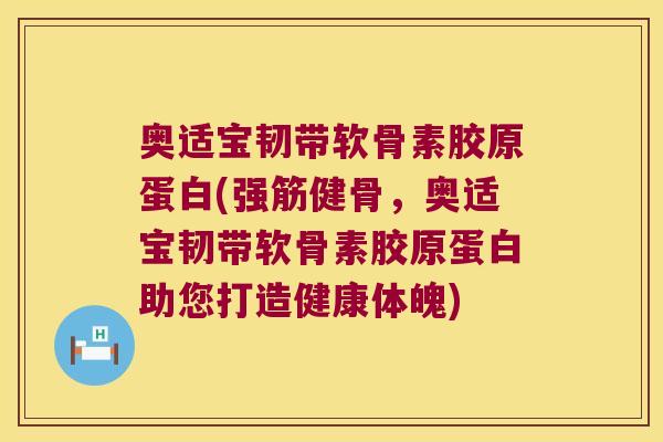 奥适宝韧带软骨素胶原蛋白(，奥适宝韧带软骨素胶原蛋白助您打造健康体魄)