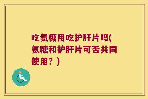 吃氨糖用吃片吗(氨糖和片可否共同使用？)