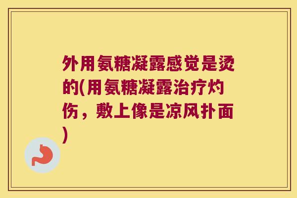 外用氨糖凝露感觉是烫的(用氨糖凝露灼伤,敷上像是凉风扑面) 外用氨糖凝露感觉是烫的(用氨糖凝露灼伤,敷上像是凉风扑面)