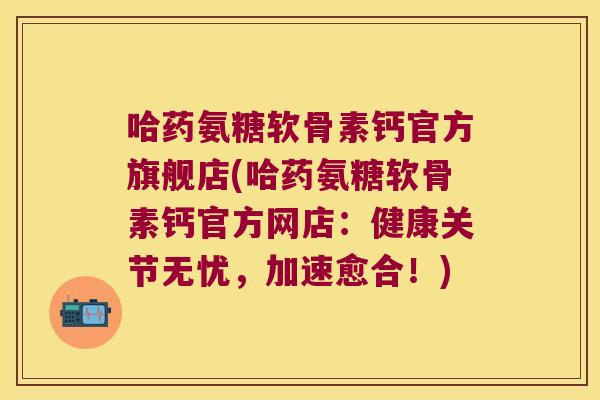 哈药氨糖软骨素钙官方旗舰店(哈药氨糖软骨素钙官方网店：健康关节无忧，加速愈合！)