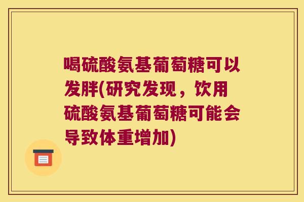 喝硫酸氨基葡萄糖可以发胖(研究发现，饮用硫酸氨基葡萄糖可能会导致体重增加)