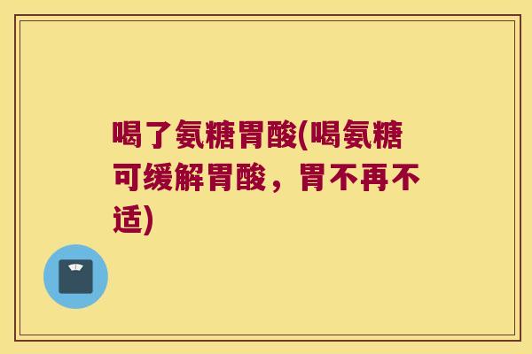 喝了氨糖胃酸(喝氨糖可缓解胃酸,胃不再不适) 喝了氨糖胃酸(喝氨糖可缓解胃酸,胃不再不适)