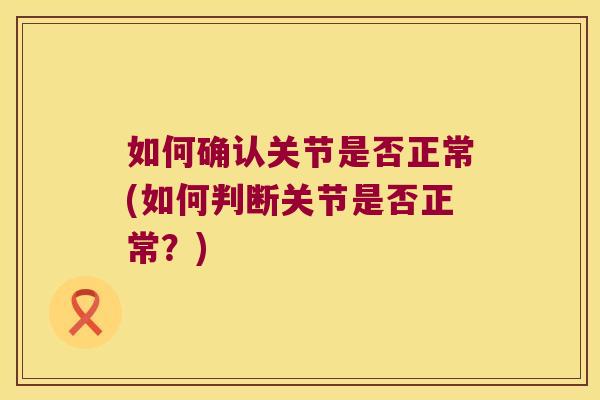 如何确认关节是否正常(如何判断关节是否正常?) 如何确认关节是否正常(如何判断关节是否正常?)