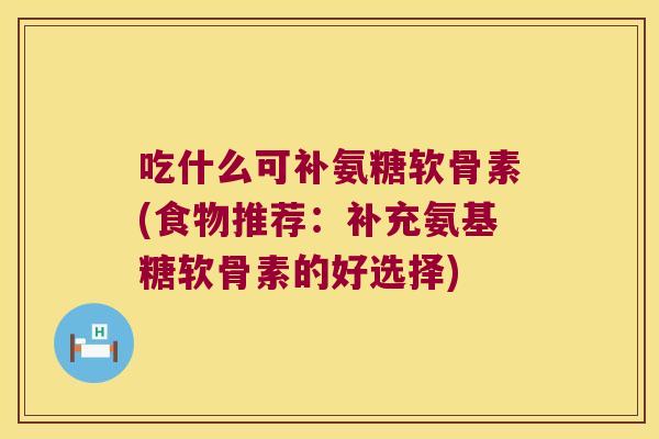 吃什么可补氨糖软骨素(食物推荐：补充氨基糖软骨素的好选择)