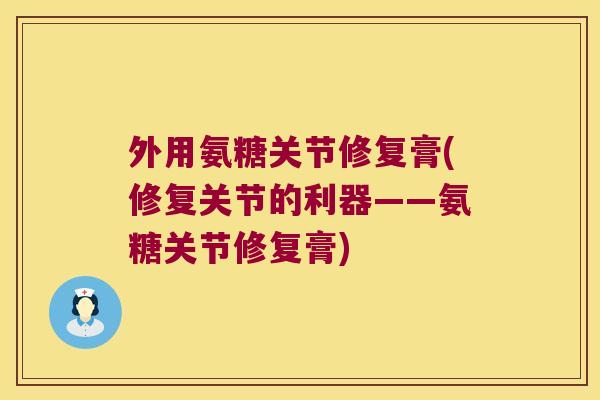 外用氨糖关节修复膏(修复关节的利器——氨糖关节修复膏) 外用氨糖关节修复膏(修复关节的利器——氨糖关节修复膏)