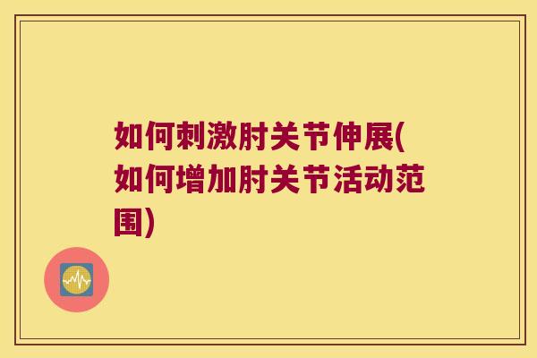 如何刺激肘关节伸展(如何增加肘关节活动范围)