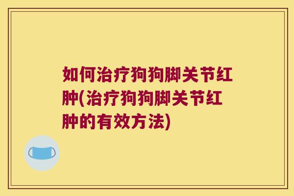 如何狗狗脚关节红肿(狗狗脚关节红肿的有效方法)