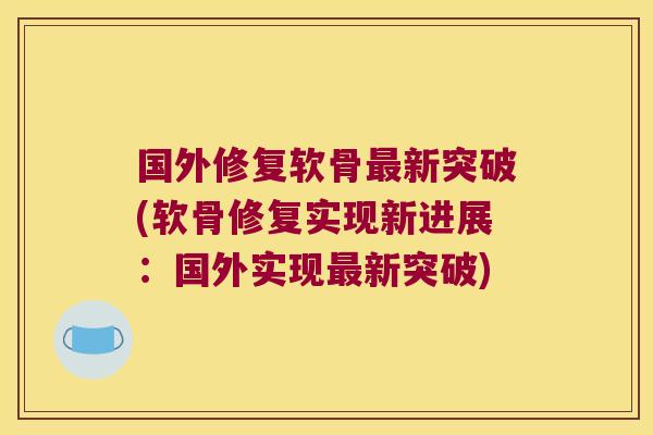 国外修复软骨新突破(软骨修复实现新进展:国外实现新突破) 国外修复软骨新突破(软骨修复实现新进展:国外实现新突破)