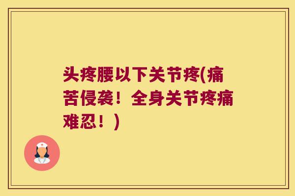 头疼腰以下关节疼(痛苦侵袭!全身关节难忍!) 头疼腰以下关节疼(痛苦侵袭!全身关节难忍!)