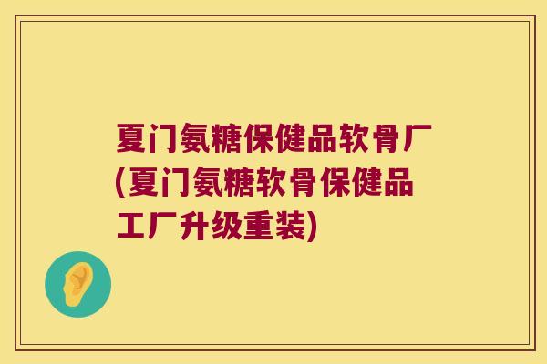 夏门氨糖保健品软骨厂(夏门氨糖软骨保健品工厂升级重装)