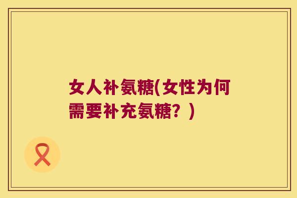 女人补氨糖(女性为何需要补充氨糖？)