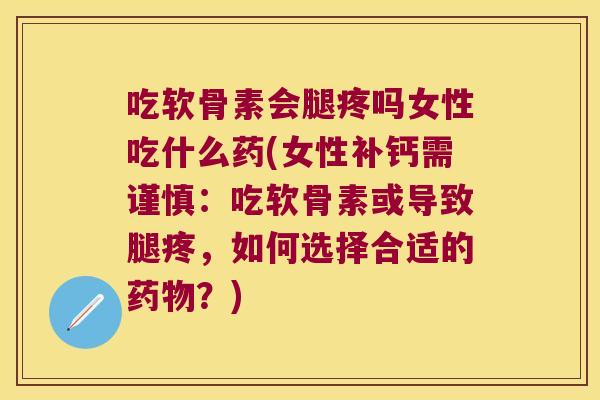 吃软骨素会腿疼吗女性吃什么药(女性补钙需谨慎：吃软骨素或导致腿疼，如何选择合适的？)