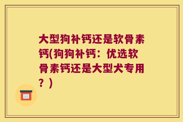 大型狗补钙还是软骨素钙(狗狗补钙：优选软骨素钙还是大型犬专用？)