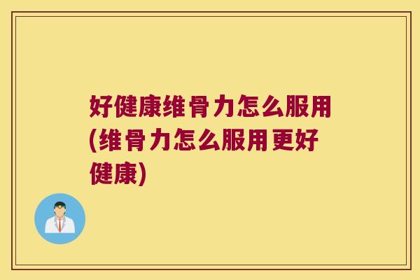 好健康维骨力怎么服用(维骨力怎么服用更好健康)