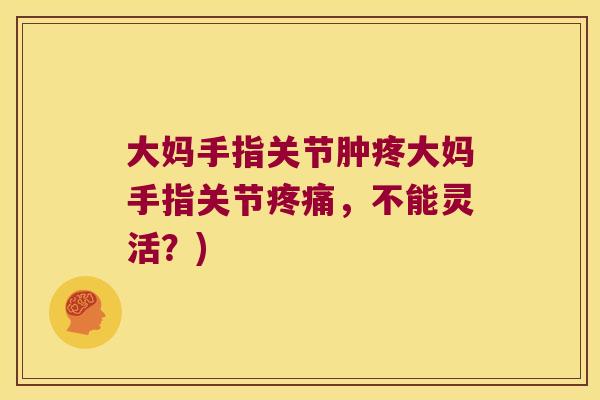 大妈手指关节肿疼大妈手指关节，不能灵活？)