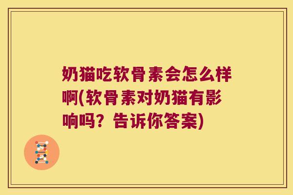 奶猫吃软骨素会怎么样啊(软骨素对奶猫有影响吗？告诉你答案)